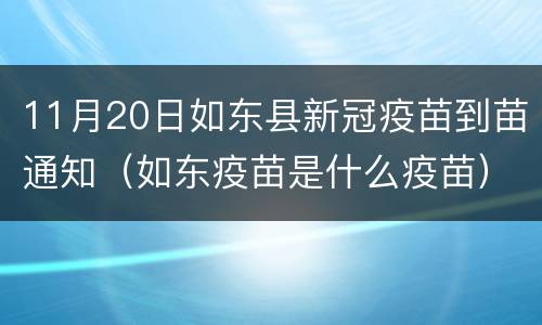 11月20日如东县新冠疫苗到苗通知（如东疫苗是什么疫苗）