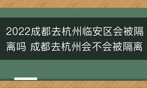 2022成都去杭州临安区会被隔离吗 成都去杭州会不会被隔离