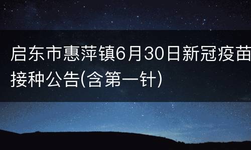 启东市惠萍镇6月30日新冠疫苗接种公告(含第一针)