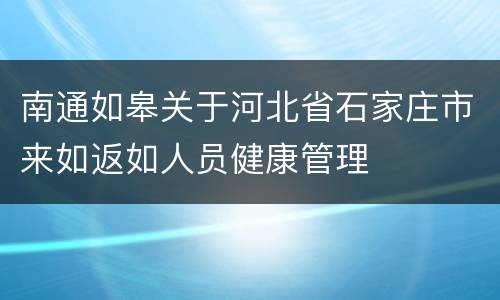 南通如皋关于河北省石家庄市来如返如人员健康管理