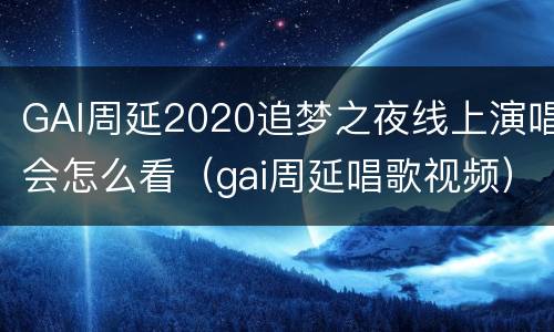 GAI周延2020追梦之夜线上演唱会怎么看（gai周延唱歌视频）