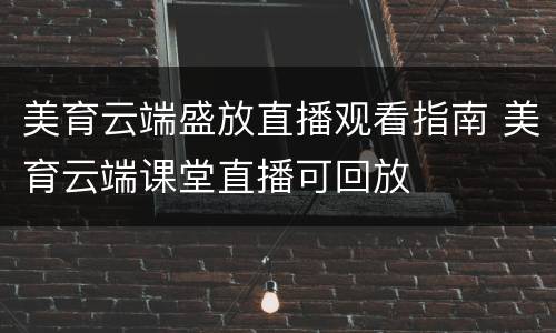 美育云端盛放直播观看指南 美育云端课堂直播可回放