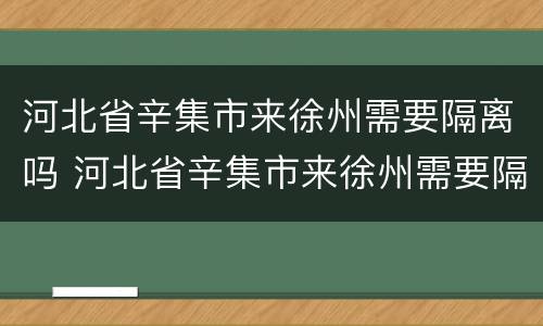 河北省辛集市来徐州需要隔离吗 河北省辛集市来徐州需要隔离吗最新消息