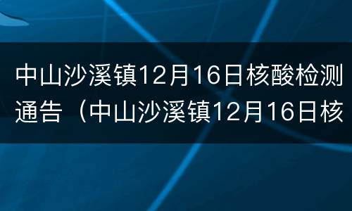 中山沙溪镇12月16日核酸检测通告（中山沙溪镇12月16日核酸检测通告查询）