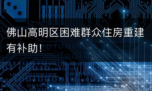 佛山高明区困难群众住房重建有补助！