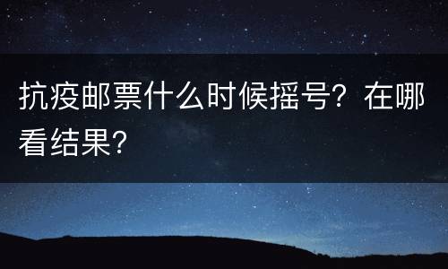 抗疫邮票什么时候摇号？在哪看结果？
