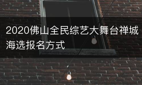 2020佛山全民综艺大舞台禅城海选报名方式
