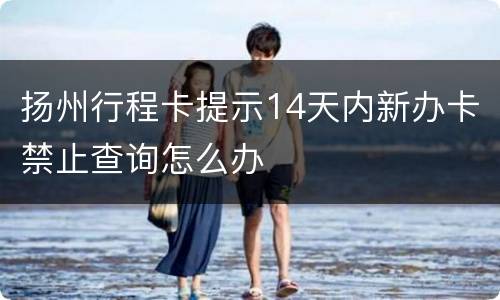 扬州行程卡提示14天内新办卡禁止查询怎么办