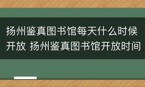 扬州鉴真图书馆每天什么时候开放 扬州鉴真图书馆开放时间