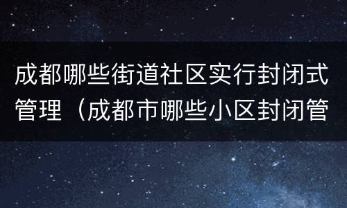成都哪些街道社区实行封闭式管理（成都市哪些小区封闭管理）