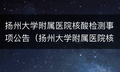 扬州大学附属医院核酸检测事项公告（扬州大学附属医院核酸检测事项公告查询）