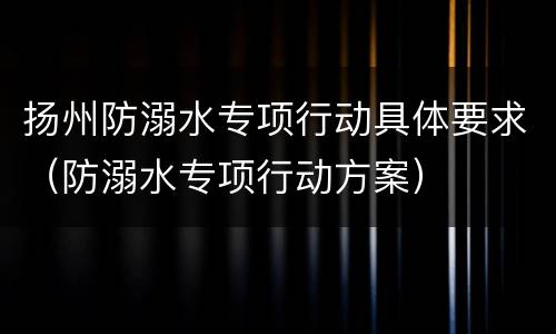 扬州防溺水专项行动具体要求（防溺水专项行动方案）