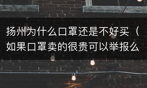 扬州为什么口罩还是不好买（如果口罩卖的很贵可以举报么）