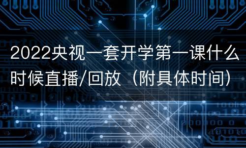 2022央视一套开学第一课什么时候直播/回放（附具体时间）