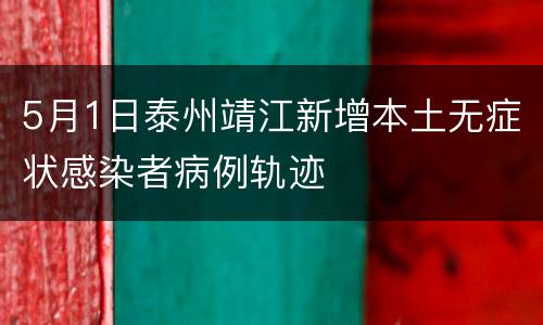 5月1日泰州靖江新增本土无症状感染者病例轨迹