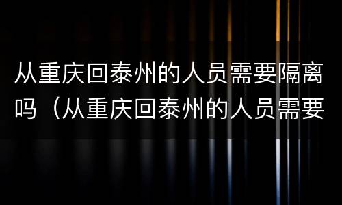 从重庆回泰州的人员需要隔离吗（从重庆回泰州的人员需要隔离吗今天）