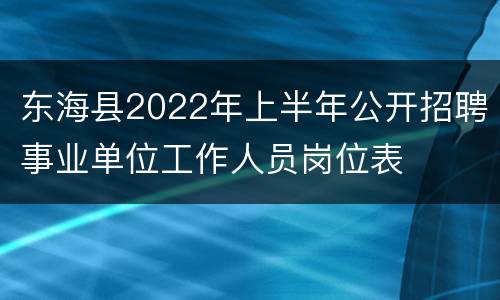 东海县2022年上半年公开招聘事业单位工作人员岗位表