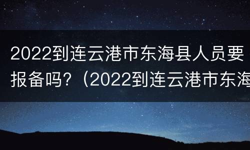 2022到连云港市东海县人员要报备吗?（2022到连云港市东海县人员要报备吗现在）