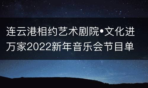 连云港相约艺术剧院•文化进万家2022新年音乐会节目单