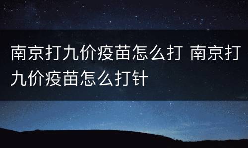 南京打九价疫苗怎么打 南京打九价疫苗怎么打针