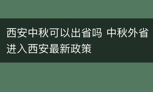 西安中秋可以出省吗 中秋外省进入西安最新政策