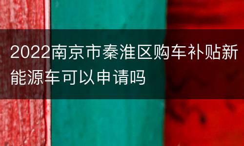 2022南京市秦淮区购车补贴新能源车可以申请吗