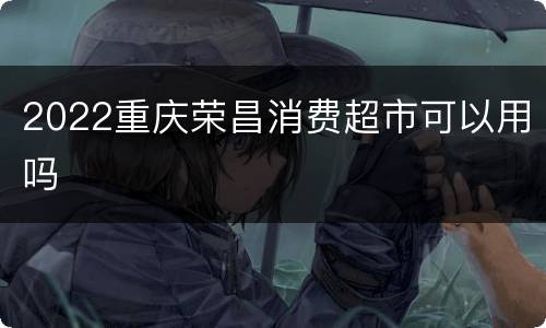 2022重庆荣昌消费超市可以用吗
