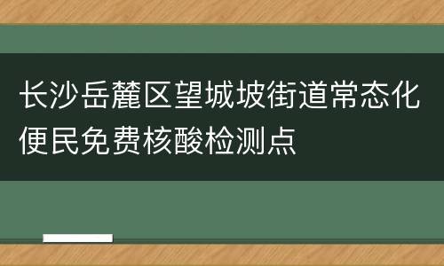 长沙岳麓区望城坡街道常态化便民免费核酸检测点