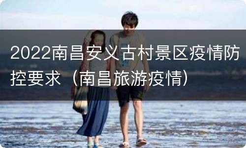 2022南昌安义古村景区疫情防控要求（南昌旅游疫情）