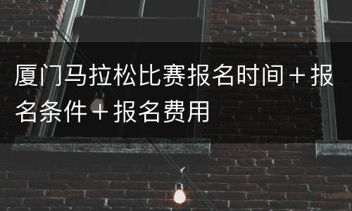 厦门马拉松比赛报名时间＋报名条件＋报名费用