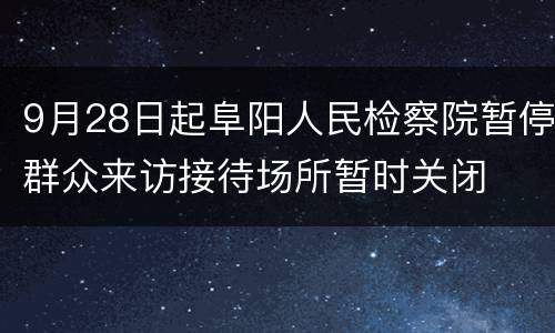 9月28日起阜阳人民检察院暂停群众来访接待场所暂时关闭