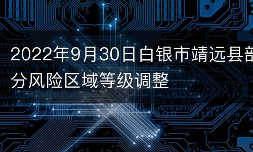 2022年9月30日白银市靖远县部分风险区域等级调整