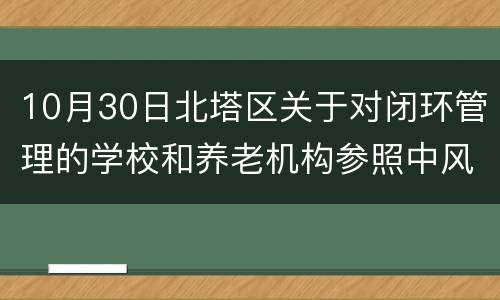 10月30日北塔区关于对闭环管理的学校和养老机构参照中风险地区管理方式管理的通告