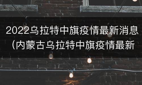 2022乌拉特中旗疫情最新消息（内蒙古乌拉特中旗疫情最新动态）