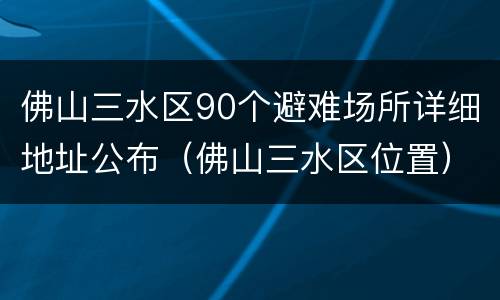 佛山三水区90个避难场所详细地址公布（佛山三水区位置）