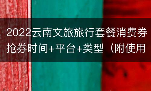 2022云南文旅旅行套餐消费券抢券时间+平台+类型（附使用范围）
