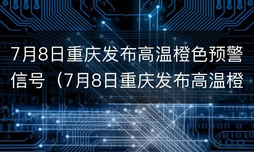 7月8日重庆发布高温橙色预警信号（7月8日重庆发布高温橙色预警信号图片）