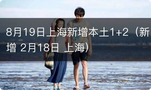 8月19日上海新增本土1+2（新增 2月18日 上海）