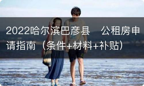 2022哈尔滨巴彦县​公租房申请指南（条件+材料+补贴）