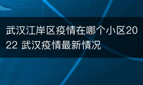 武汉江岸区疫情在哪个小区2022 武汉疫情最新情况