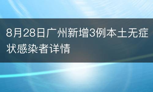 8月28日广州新增3例本土无症状感染者详情