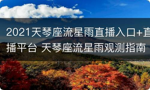 2021天琴座流星雨直播入口+直播平台 天琴座流星雨观测指南