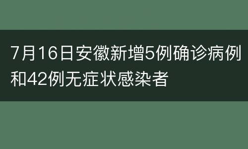 7月16日安徽新增5例确诊病例和42例无症状感染者