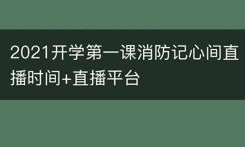 2021开学第一课消防记心间直播时间+直播平台