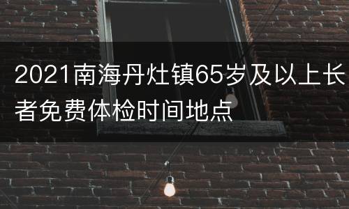 2021南海丹灶镇65岁及以上长者免费体检时间地点