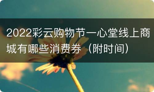 2022彩云购物节一心堂线上商城有哪些消费券（附时间）