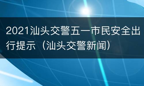 2021汕头交警五一市民安全出行提示（汕头交警新闻）