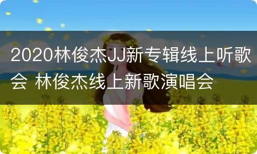 2020林俊杰JJ新专辑线上听歌会 林俊杰线上新歌演唱会