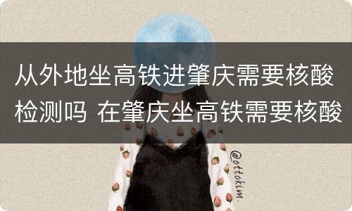 从外地坐高铁进肇庆需要核酸检测吗 在肇庆坐高铁需要核酸检测吗