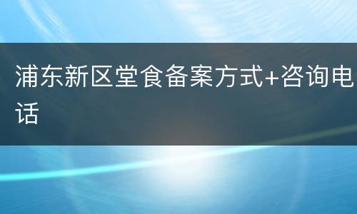 浦东新区堂食备案方式+咨询电话